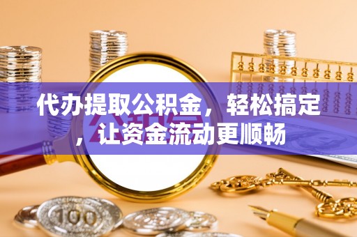 茅箭代办提取公积金，轻松搞定，让资金流动更顺畅