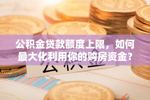 茅箭公积金贷款额度上限，如何最大化利用你的购房资金？