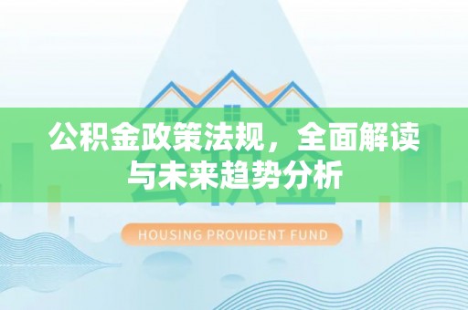 茅箭公积金政策法规，全面解读与未来趋势分析