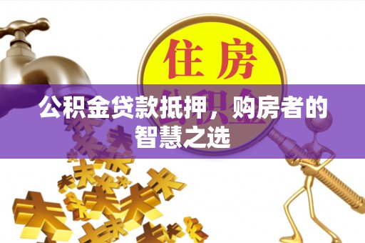 茅箭公积金贷款抵押，购房者的智慧之选