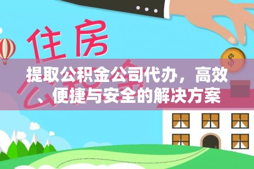 茅箭提取公积金公司代办，高效、便捷与安全的解决方案