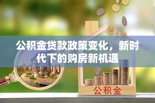 茅箭公积金贷款政策变化，新时代下的购房新机遇