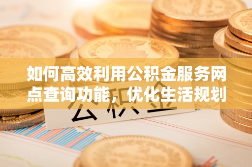 茅箭如何高效利用公积金服务网点查询功能，优化生活规划