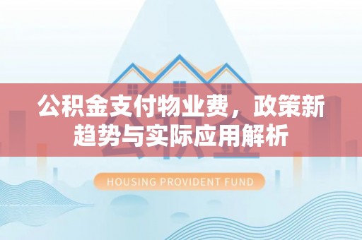 茅箭公积金支付物业费，政策新趋势与实际应用解析