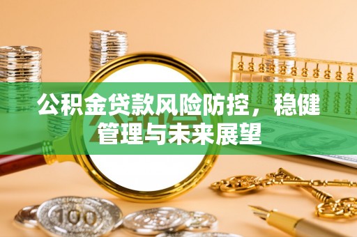茅箭公积金贷款风险防控，稳健管理与未来展望