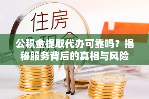 茅箭公积金提取代办可靠吗？揭秘服务背后的真相与风险