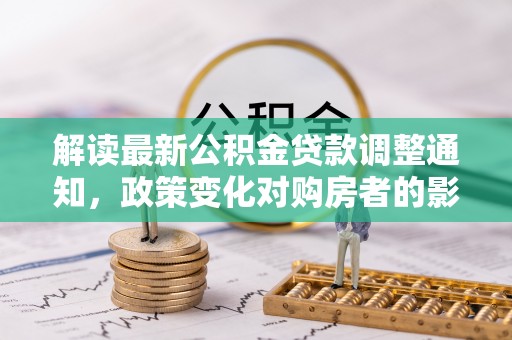 茅箭解读最新公积金贷款调整通知，政策变化对购房者的影响