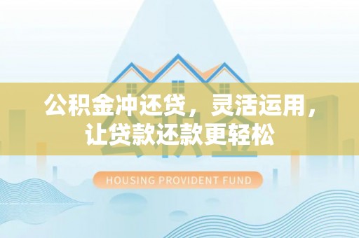 茅箭公积金冲还贷，灵活运用，让贷款还款更轻松