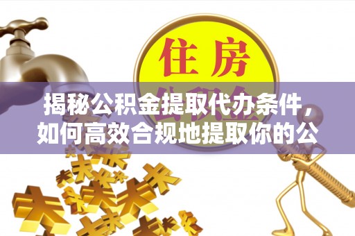 茅箭揭秘公积金提取代办条件，如何高效合规地提取你的公积金