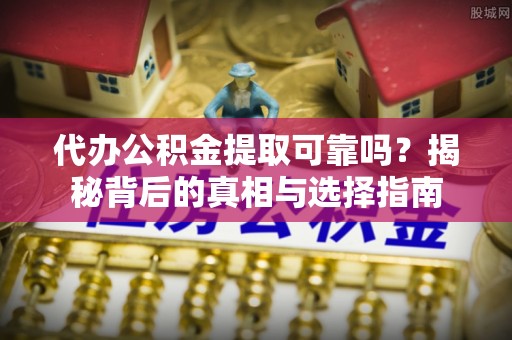 茅箭代办公积金提取可靠吗？揭秘背后的真相与选择指南