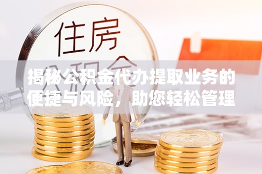 茅箭揭秘公积金代办提取业务的便捷与风险，助您轻松管理财务