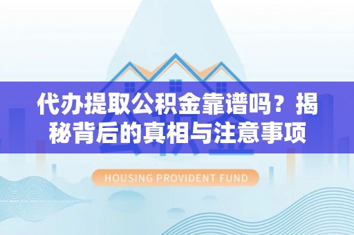 茅箭代办提取公积金靠谱吗？揭秘背后的真相与注意事项