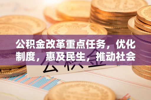 茅箭公积金改革重点任务，优化制度，惠及民生，推动社会公平发展