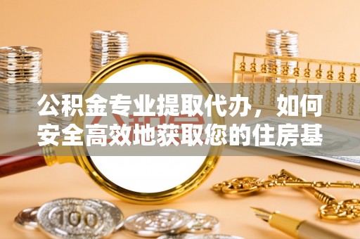 茅箭公积金专业提取代办，如何安全高效地获取您的住房基金