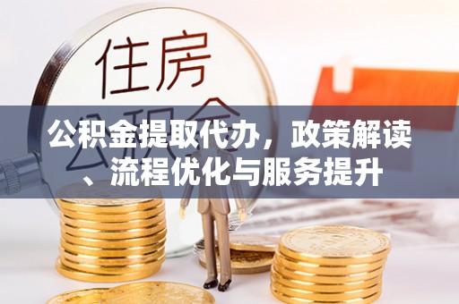 茅箭公积金提取代办，政策解读、流程优化与服务提升