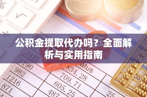 茅箭公积金提取代办吗？全面解析与实用指南