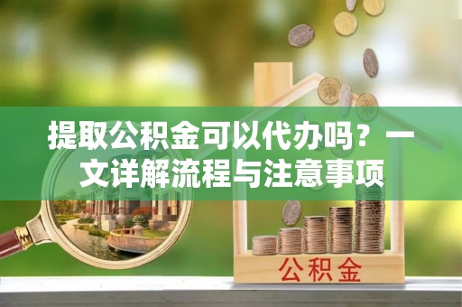 茅箭提取公积金可以代办吗？一文详解流程与注意事项