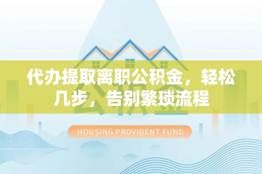 茅箭代办提取离职公积金，轻松几步，告别繁琐流程