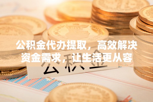茅箭公积金代办提取，高效解决资金需求，让生活更从容