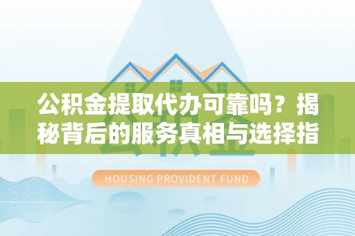 茅箭公积金提取代办可靠吗？揭秘背后的服务真相与选择指南