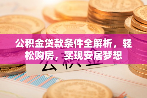 茅箭公积金贷款条件全解析，轻松购房，实现安居梦想