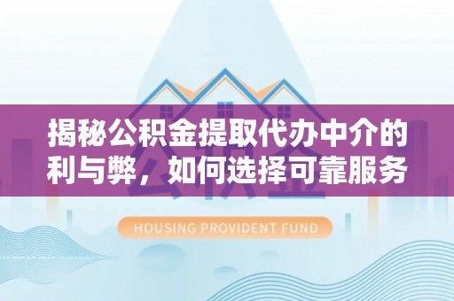 茅箭揭秘公积金提取代办中介的利与弊，如何选择可靠服务？