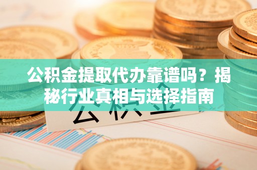 茅箭公积金提取代办靠谱吗？揭秘行业真相与选择指南