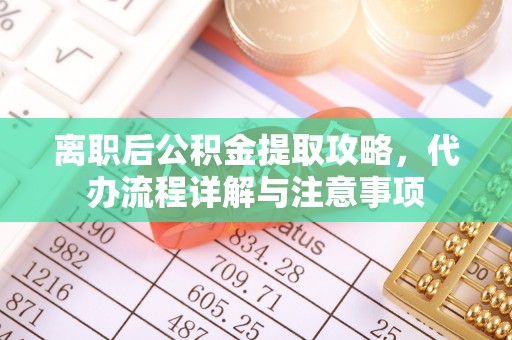 茅箭离职后公积金提取攻略，代办流程详解与注意事项