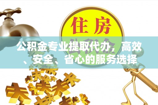 茅箭公积金专业提取代办，高效、安全、省心的服务选择