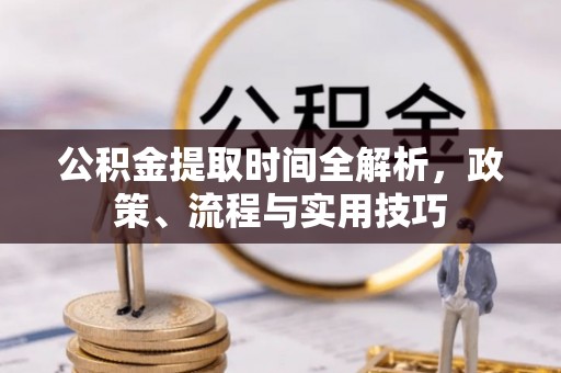 茅箭公积金提取时间全解析，政策、流程与实用技巧