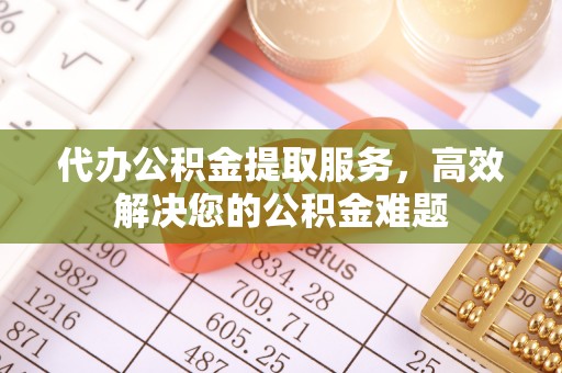 茅箭代办公积金提取服务，高效解决您的公积金难题