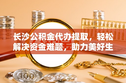 茅箭长沙公积金代办提取，轻松解决资金难题，助力美好生活