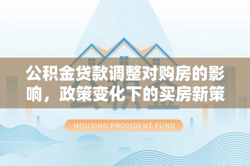 茅箭公积金贷款调整对购房的影响，政策变化下的买房新策略