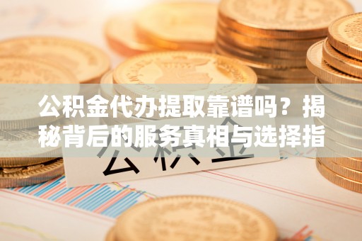 茅箭公积金代办提取靠谱吗？揭秘背后的服务真相与选择指南