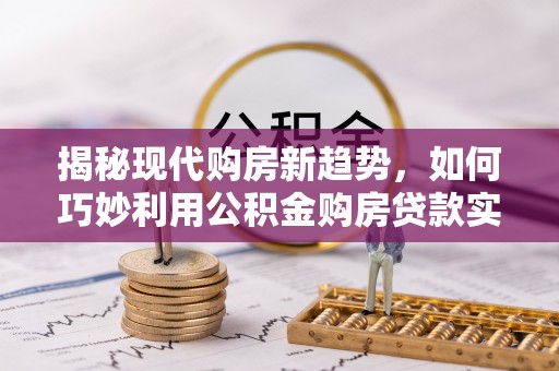 茅箭揭秘现代购房新趋势，如何巧妙利用公积金购房贷款实现梦想家园