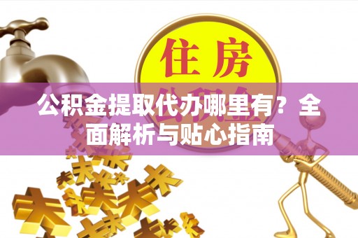 茅箭公积金提取代办哪里有？全面解析与贴心指南