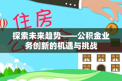 茅箭探索未来趋势——公积金业务创新的机遇与挑战