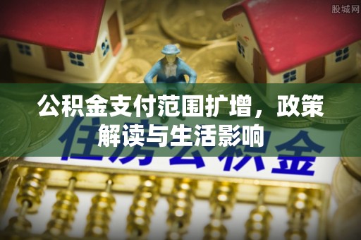茅箭公积金支付范围扩增，政策解读与生活影响