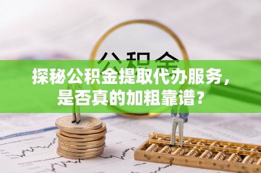茅箭探秘公积金提取代办服务，是否真的加粗靠谱？