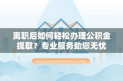 茅箭离职后如何轻松办理公积金提取？专业服务助您无忧