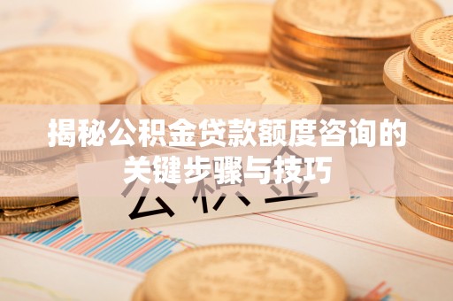 茅箭揭秘公积金贷款额度咨询的关键步骤与技巧
