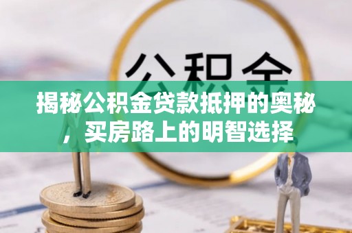茅箭揭秘公积金贷款抵押的奥秘，买房路上的明智选择