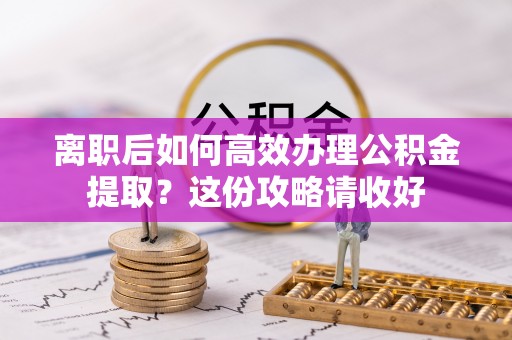 茅箭离职后如何高效办理公积金提取？这份攻略请收好