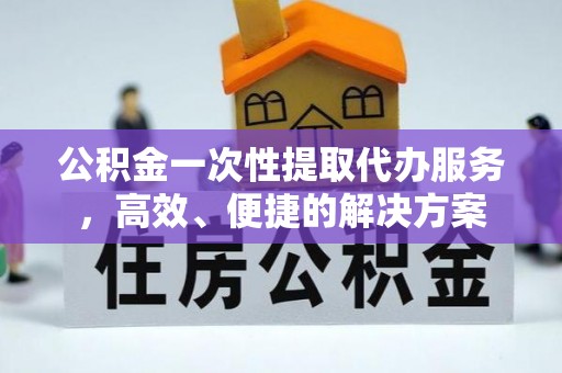 茅箭公积金一次性提取代办服务，高效、便捷的解决方案