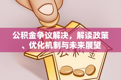 茅箭公积金争议解决，解读政策、优化机制与未来展望