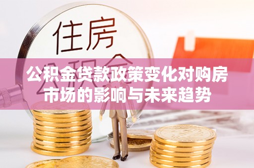 茅箭公积金贷款政策变化对购房市场的影响与未来趋势