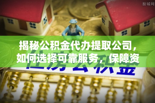 茅箭揭秘公积金代办提取公司，如何选择可靠服务，保障资金安全