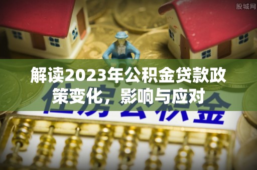 茅箭解读2023年公积金贷款政策变化，影响与应对