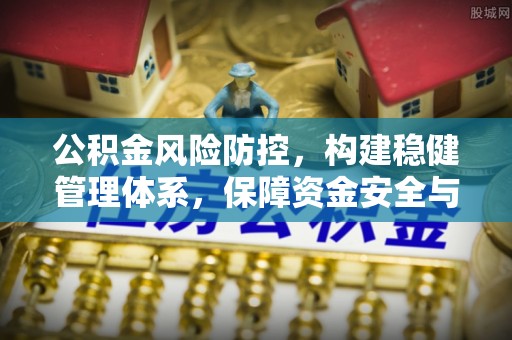 茅箭公积金风险防控，构建稳健管理体系，保障资金安全与高效利用