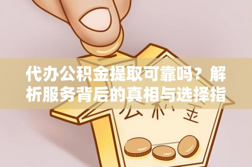 茅箭代办公积金提取可靠吗？解析服务背后的真相与选择指南